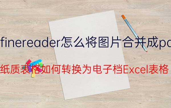 finereader怎么将图片合并成pdf 纸质表格如何转换为电子档Excel表格？